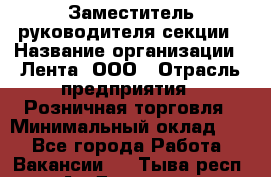 Заместитель руководителя секции › Название организации ­ Лента, ООО › Отрасль предприятия ­ Розничная торговля › Минимальный оклад ­ 1 - Все города Работа » Вакансии   . Тыва респ.,Ак-Довурак г.